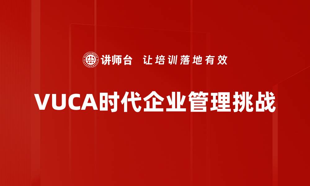 文章VUCA时代挑战下企业如何应对变化与不确定性的缩略图