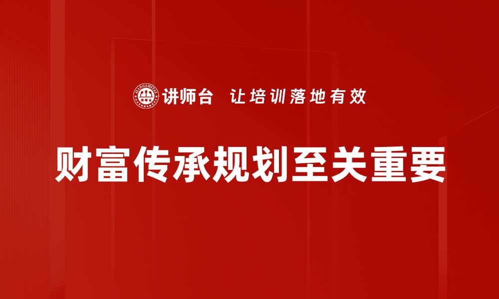 文章财富传承规划：实现家族财富稳健传承的秘诀的缩略图