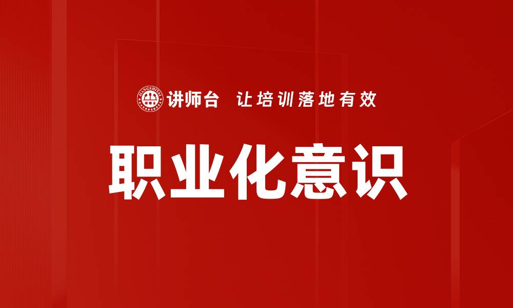 文章提升职业化意识助力职场发展与个人成长的缩略图