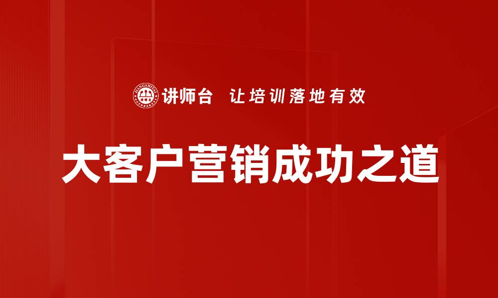文章大客户营销策略：提升企业销售的关键路径的缩略图