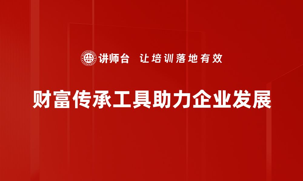 文章财富传承工具：助你实现家族财富的永续传承的缩略图