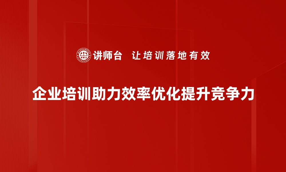 企业培训助力效率优化提升竞争力