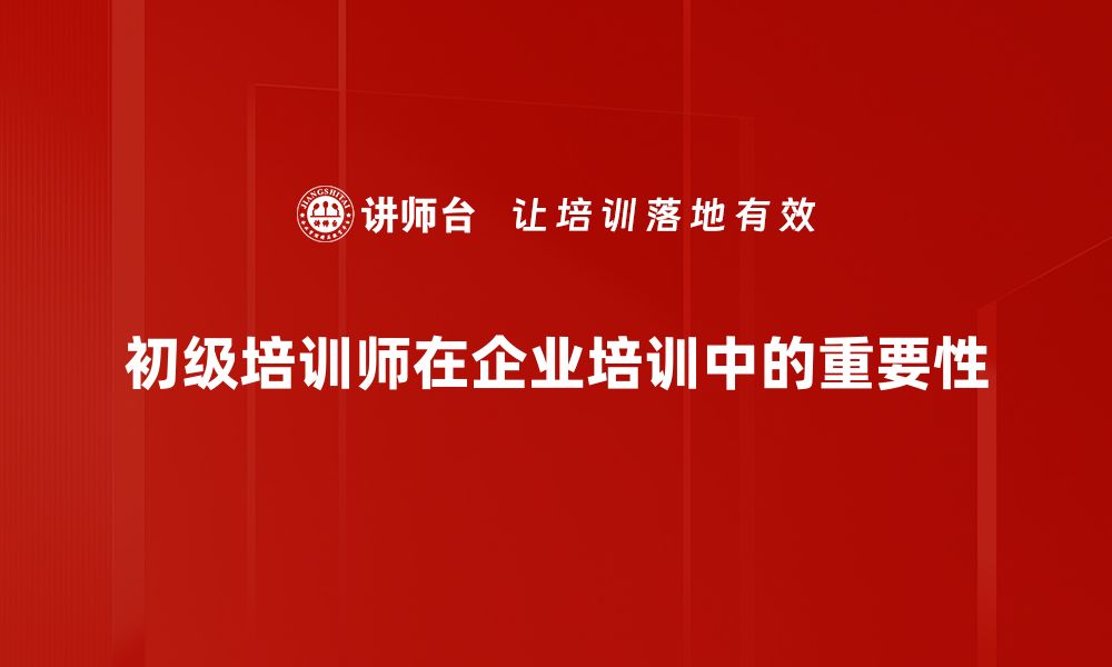 文章初级培训师必备技能与成长路径全解析的缩略图