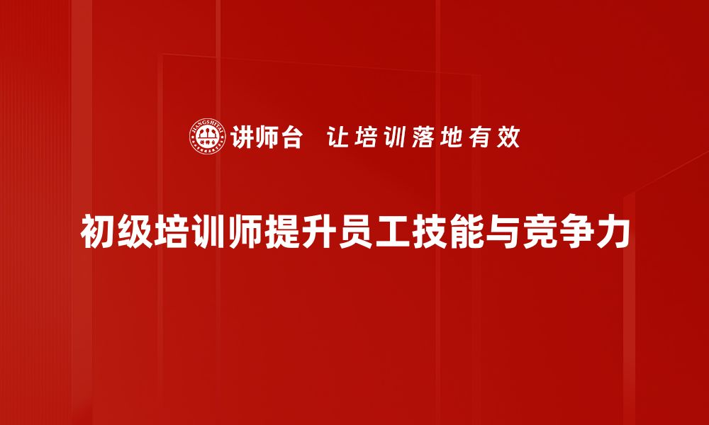 文章如何成为一名优秀的初级培训师，提升你的职业竞争力的缩略图