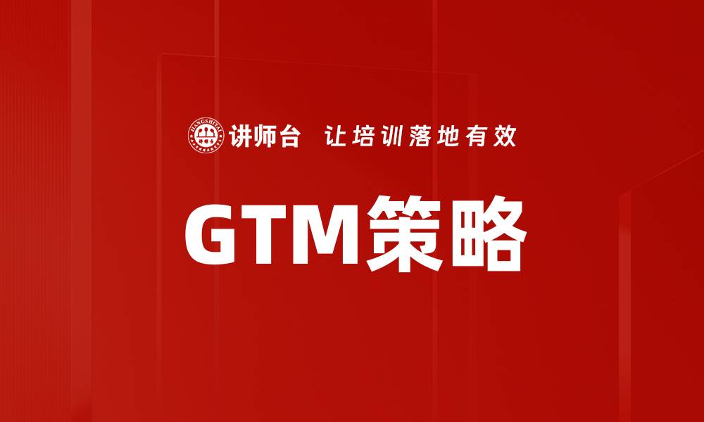 文章全面解析GTM策略：提升企业市场竞争力的方法的缩略图