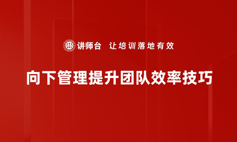 文章掌握向下管理技巧，提升团队绩效与合作效率的缩略图