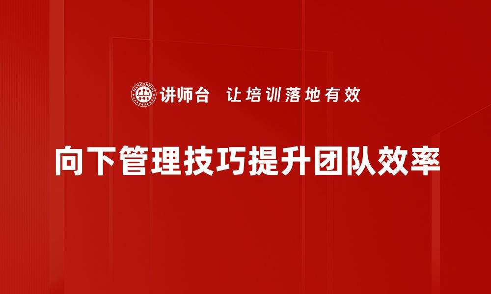 文章掌握向下管理技巧，提升团队执行力与凝聚力的缩略图