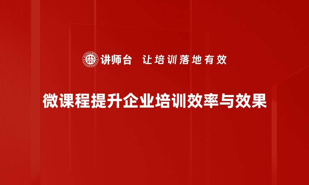 微课程提升企业培训效率与效果