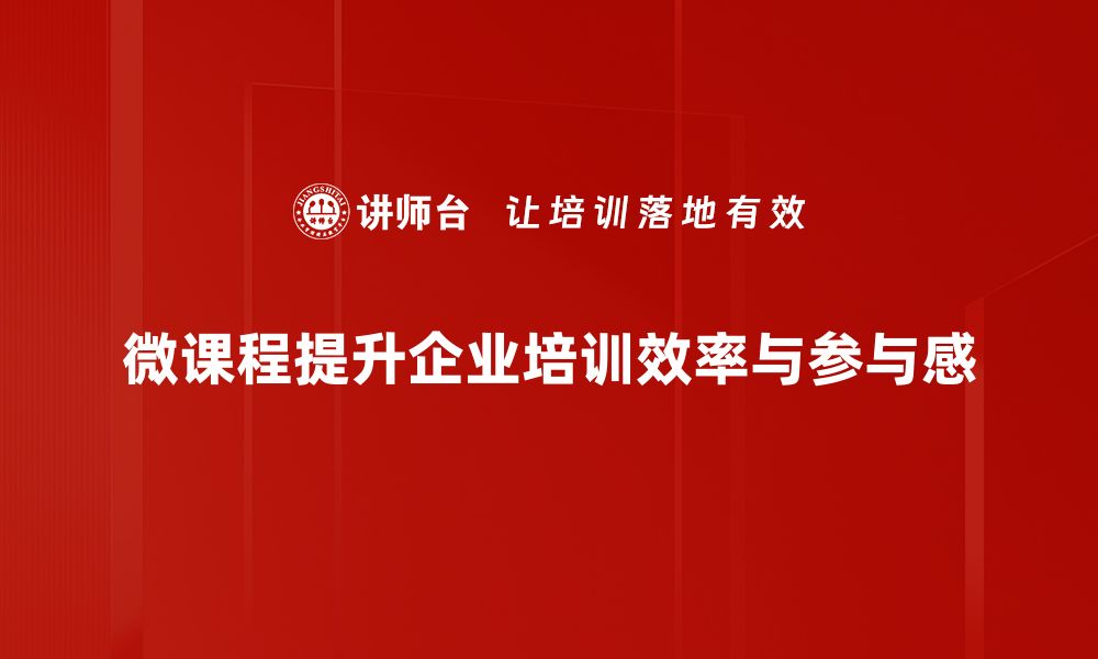 微课程提升企业培训效率与参与感