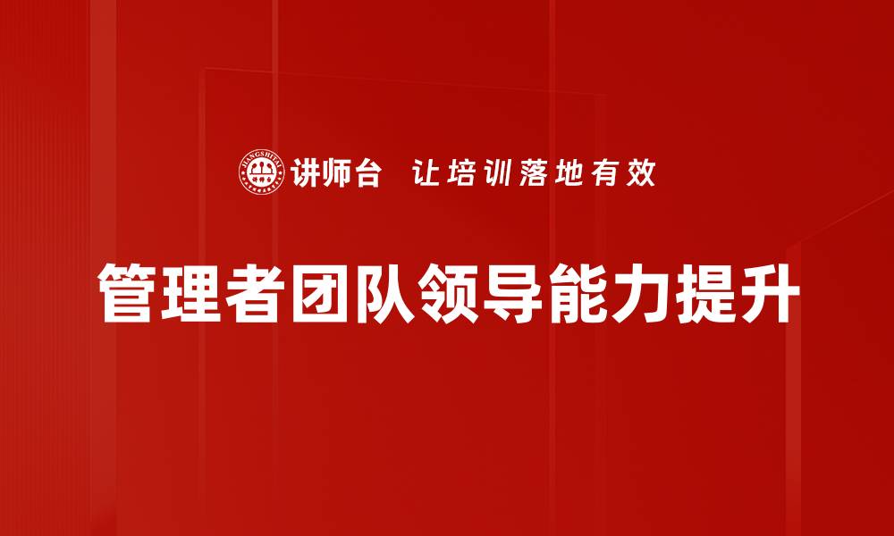 文章提升管理者团队领导力的有效策略与技巧的缩略图