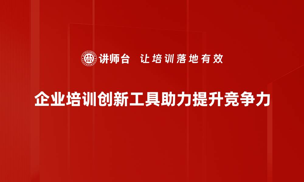 企业培训创新工具助力提升竞争力