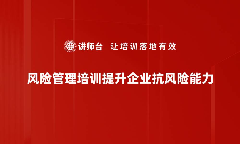 风险管理培训提升企业抗风险能力