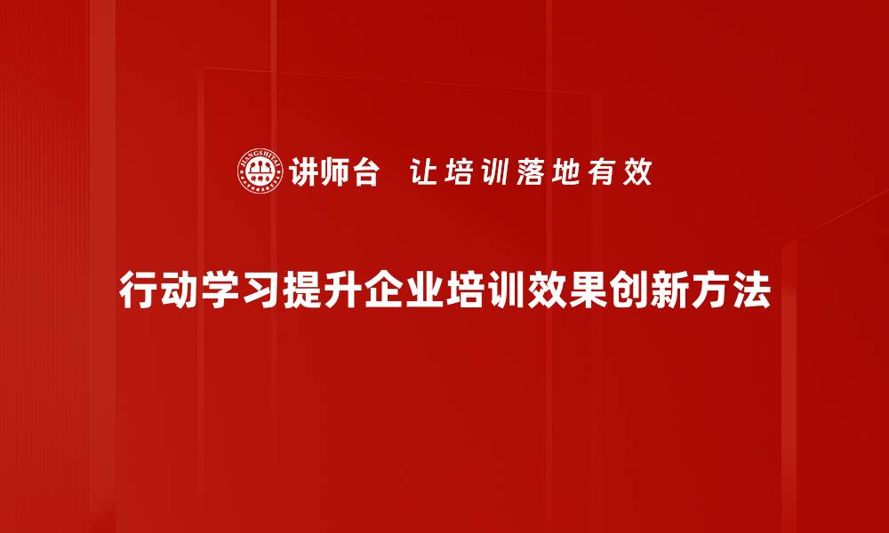 行动学习提升企业培训效果创新方法