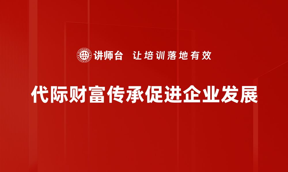 文章代际财富传承：如何实现家庭财富的持续增长与保护的缩略图