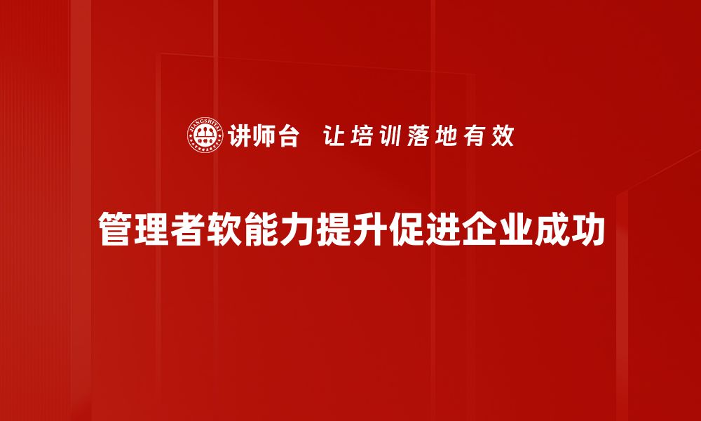 文章提升管理者软能力的关键因素与实践策略的缩略图