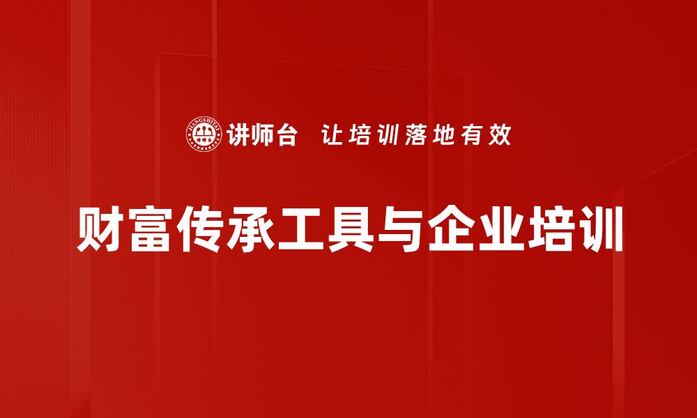 文章财富传承工具全解析，助你实现家族资产增值的缩略图