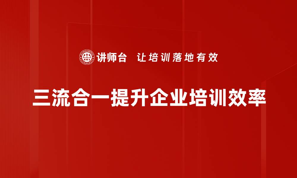 三流合一提升企业培训效率