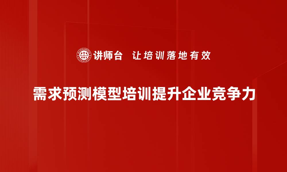 需求预测模型培训提升企业竞争力