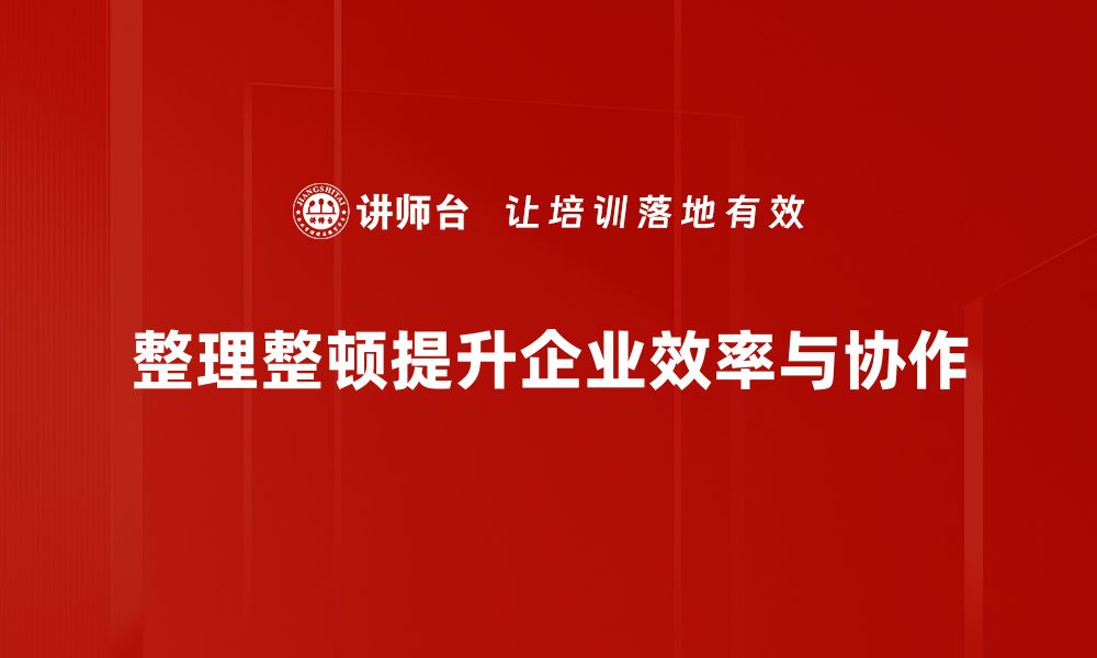 整理整顿提升企业效率与协作