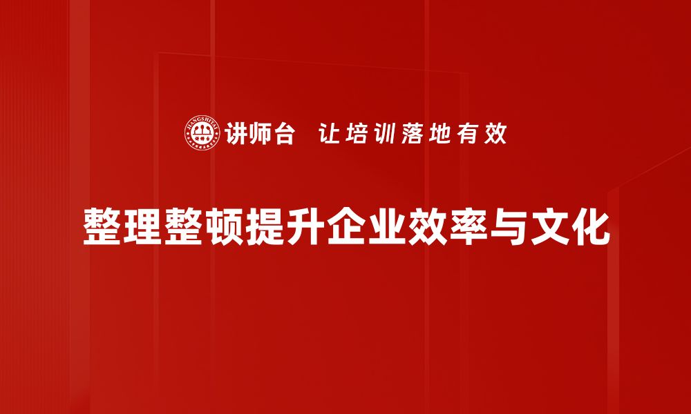 整理整顿提升企业效率与文化