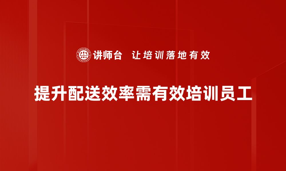 提升配送效率需有效培训员工