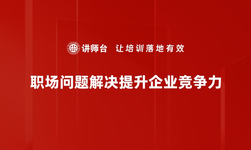 文章职场问题解决的秘诀：提升你的职场竞争力的缩略图