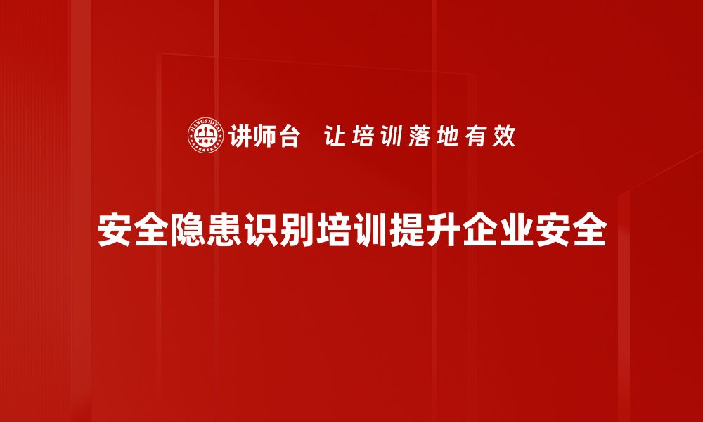 安全隐患识别培训提升企业安全