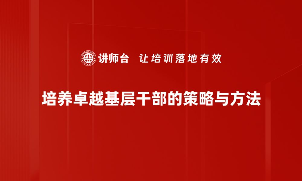 文章培养卓越基层干部的关键策略与实践分享的缩略图