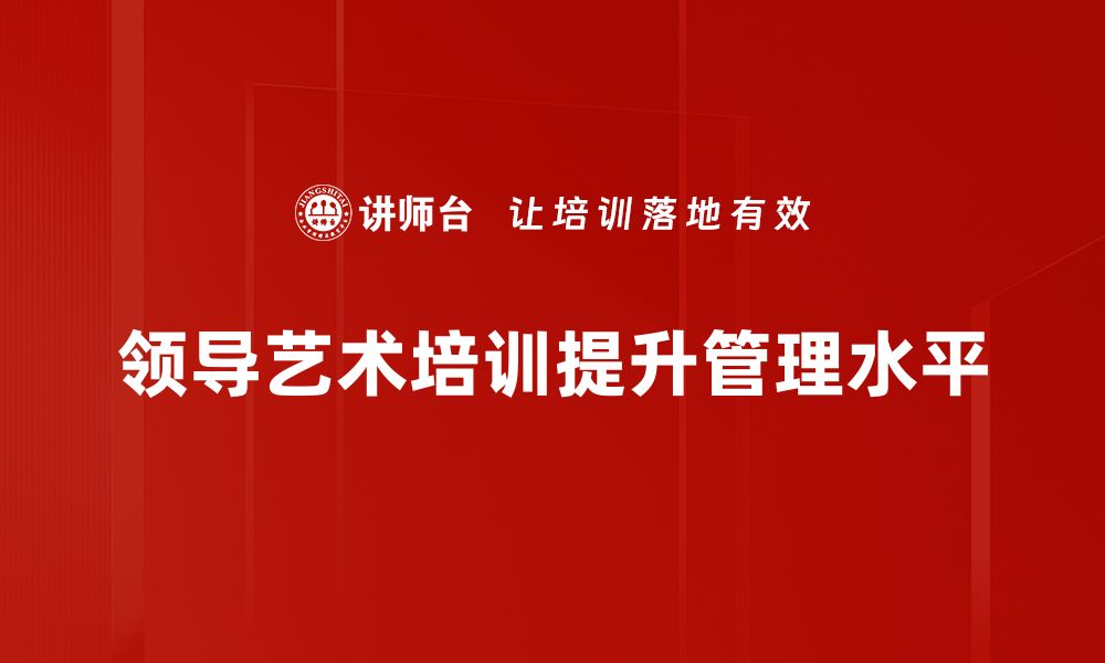 文章提升领导力的秘诀：掌握领导艺术培训的核心技巧的缩略图