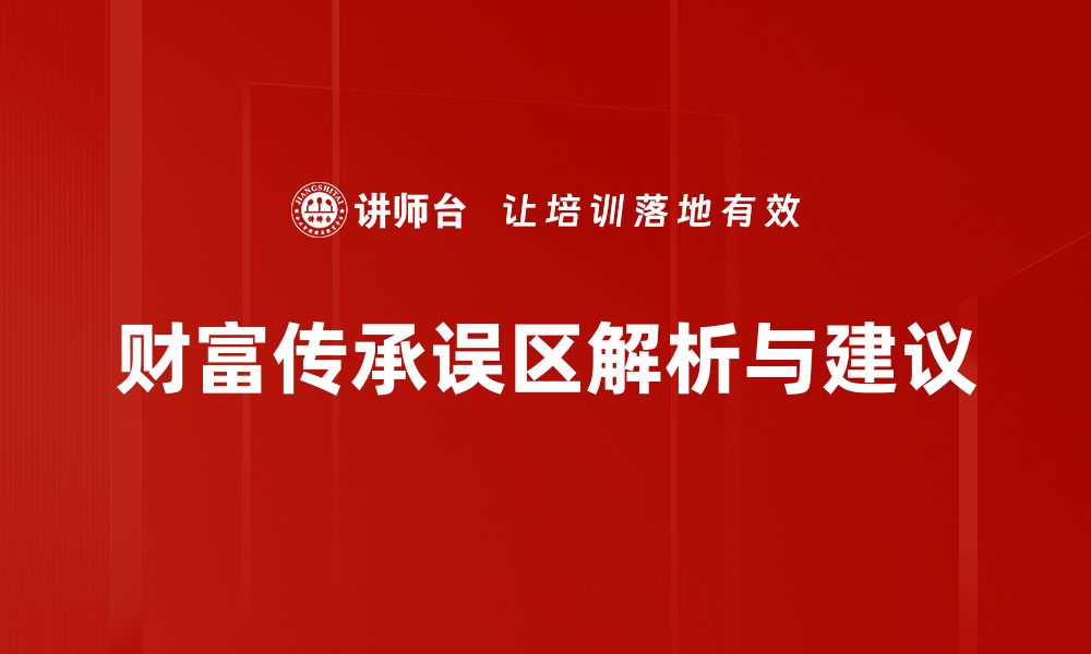 文章破解财富传承误区，掌握正确传承之道的缩略图