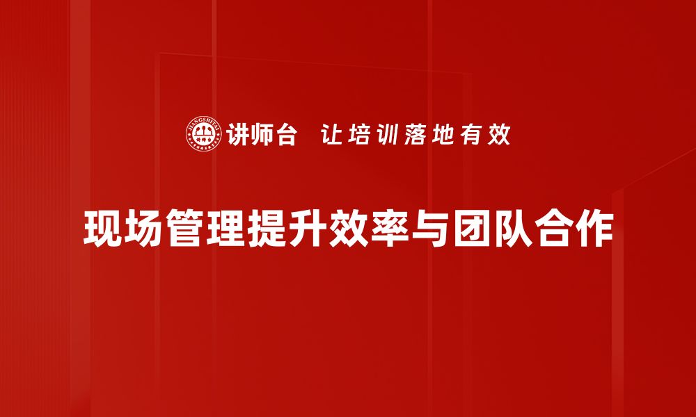 文章提升施工效率的现场管理方法全解析的缩略图