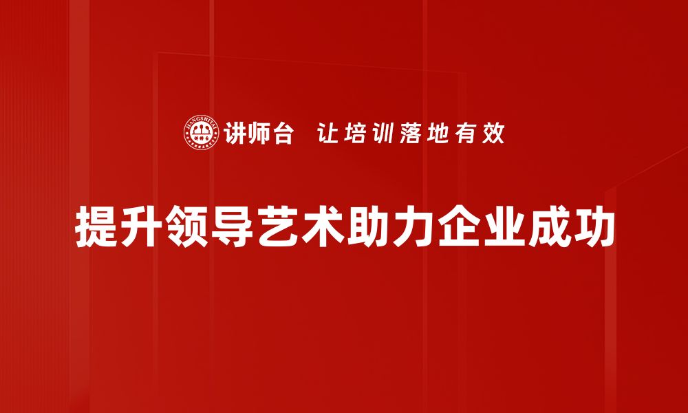 文章领导艺术提升的5个实用技巧助你成就卓越团队的缩略图