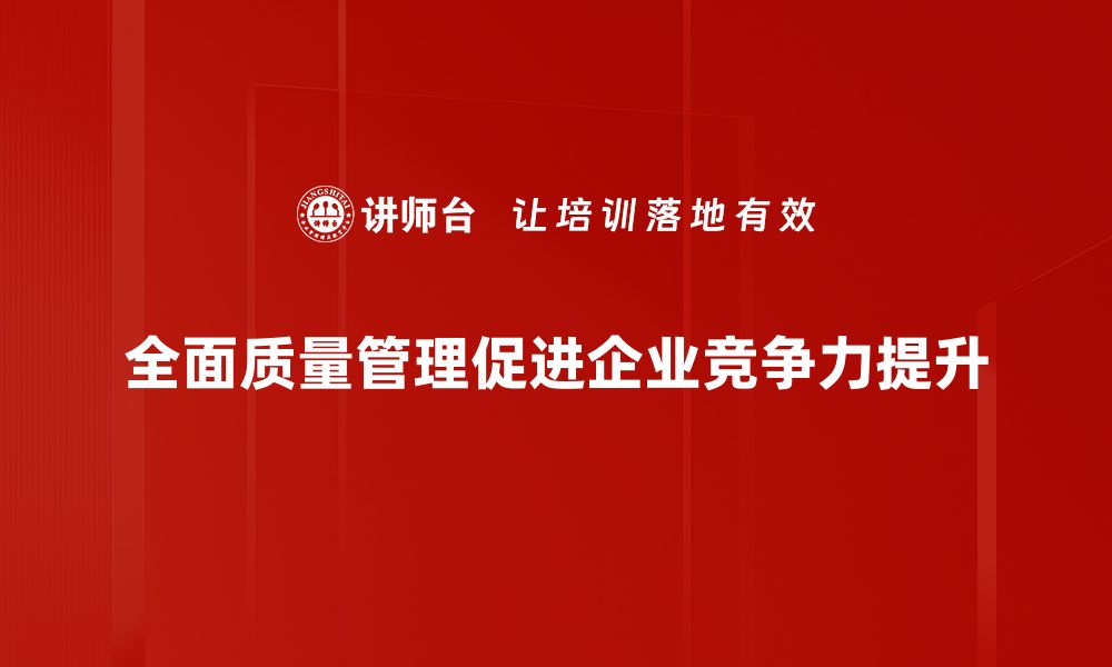 全面质量管理促进企业竞争力提升