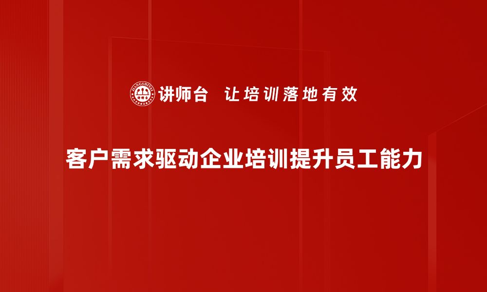 客户需求驱动企业培训提升员工能力