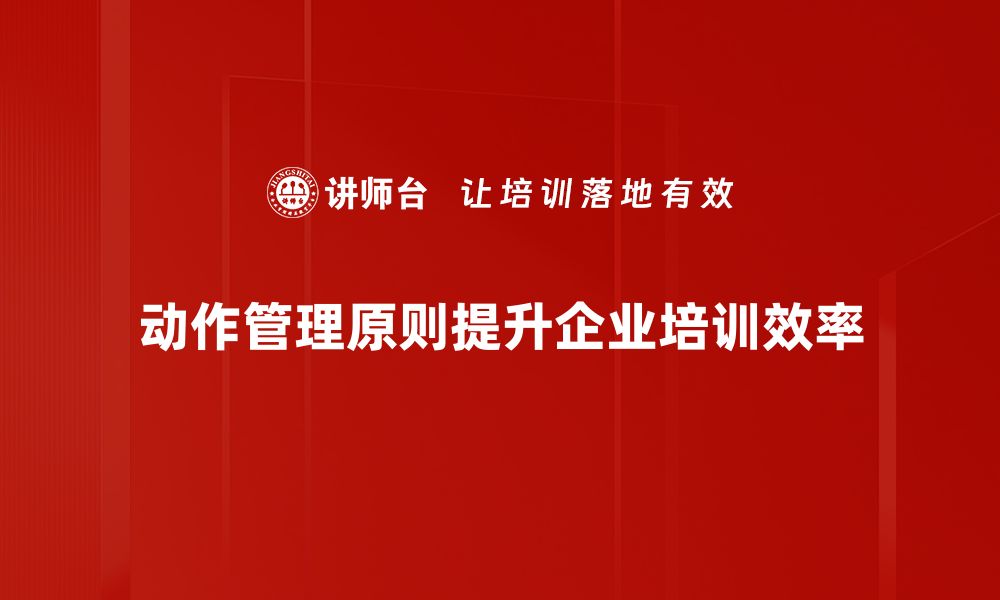 动作管理原则提升企业培训效率