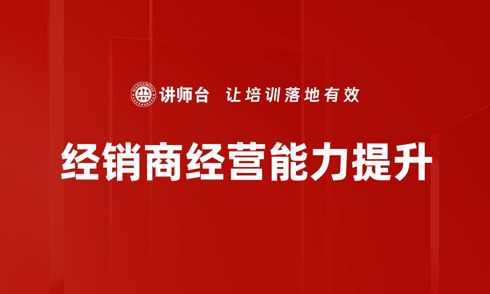 文章提升经销商经营能力的关键策略与方法的缩略图