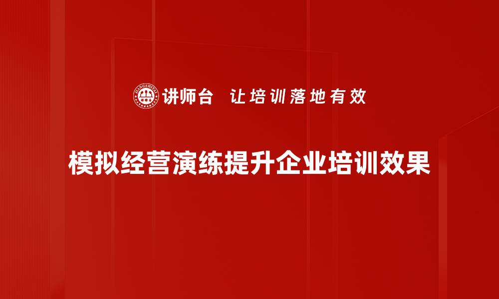 模拟经营演练提升企业培训效果