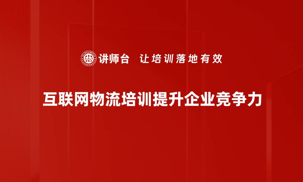互联网物流培训提升企业竞争力