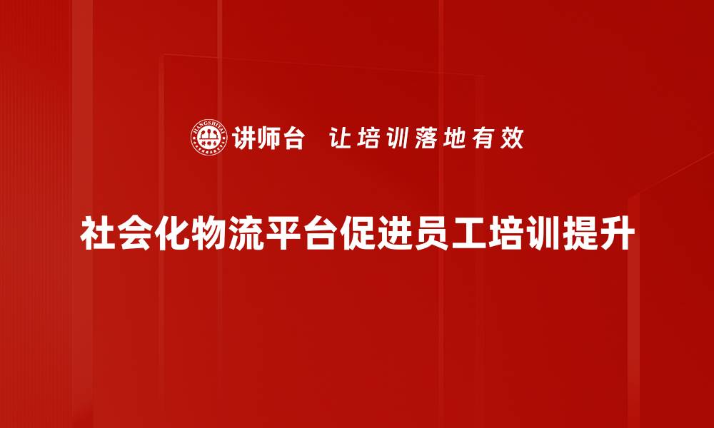社会化物流平台促进员工培训提升