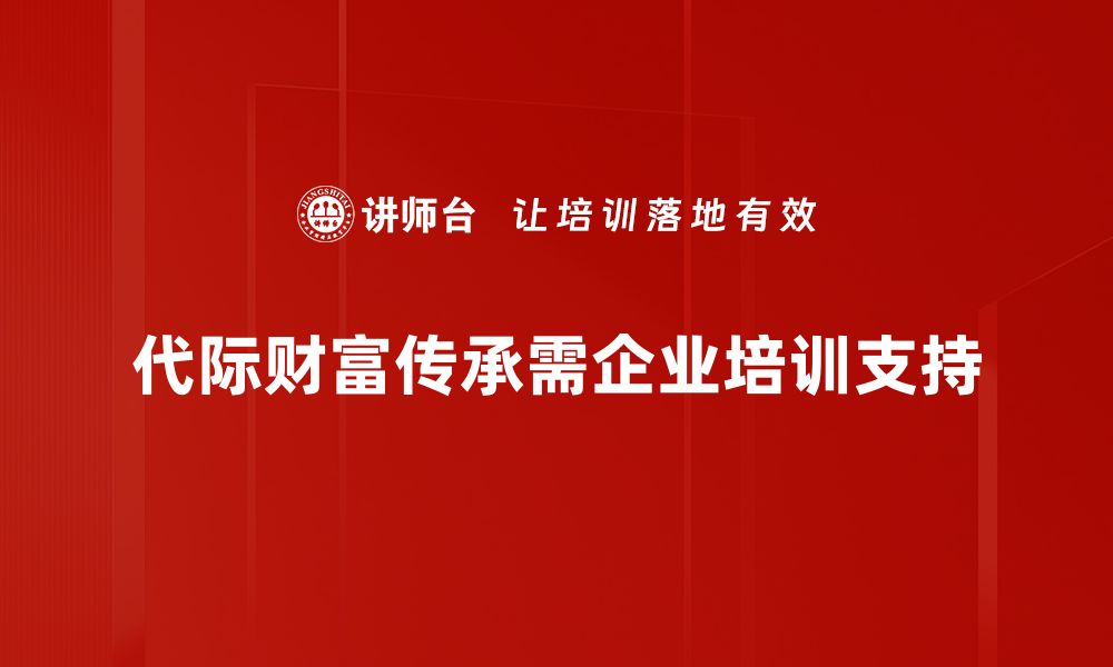 代际财富传承需企业培训支持