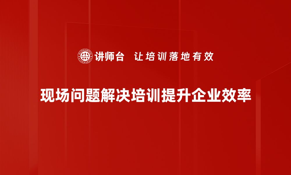 文章现场问题解决的有效策略与实践分享的缩略图