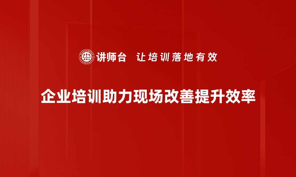 企业培训助力现场改善提升效率