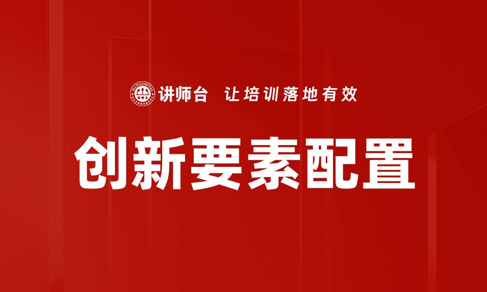 文章优化创新要素配置提升企业竞争力与增长潜力的缩略图