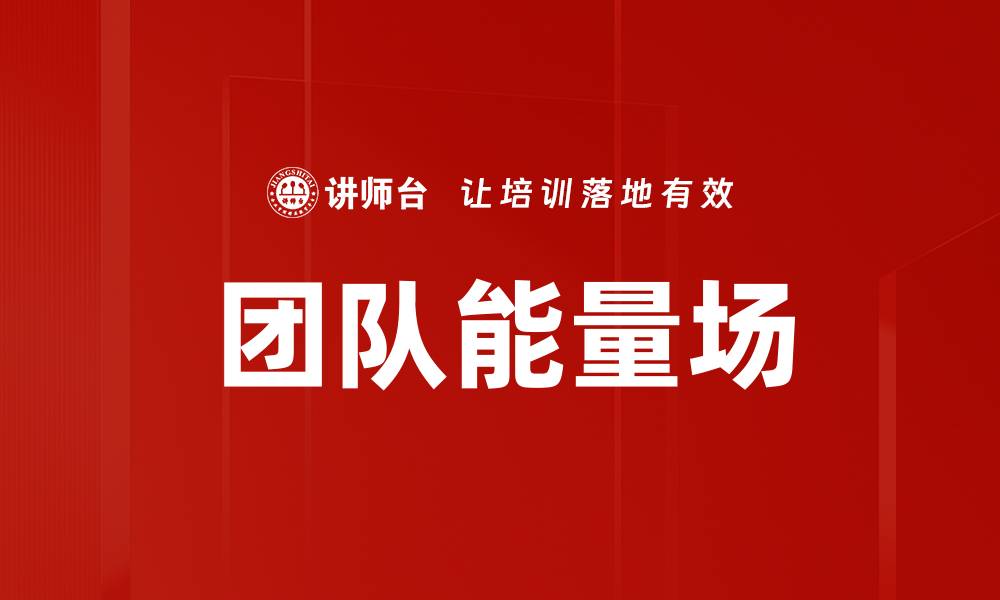 文章团队能量场如何提升企业协作与创新能力的缩略图