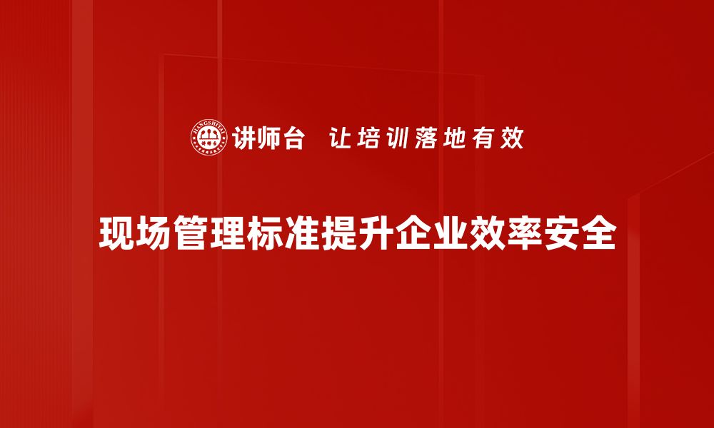 现场管理标准提升企业效率安全