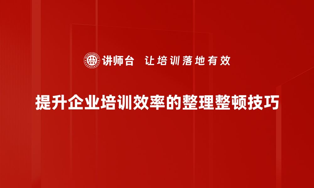 提升企业培训效率的整理整顿技巧