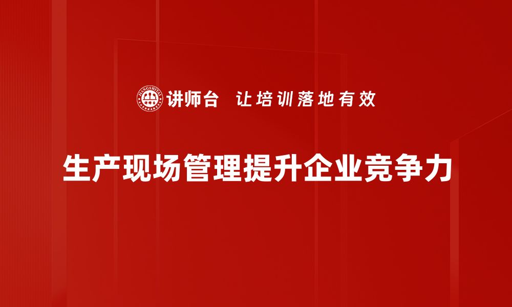 文章提升生产现场管理效率的五大关键策略的缩略图