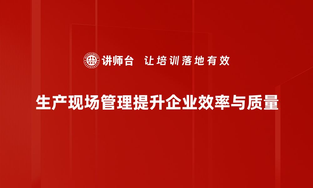 生产现场管理提升企业效率与质量