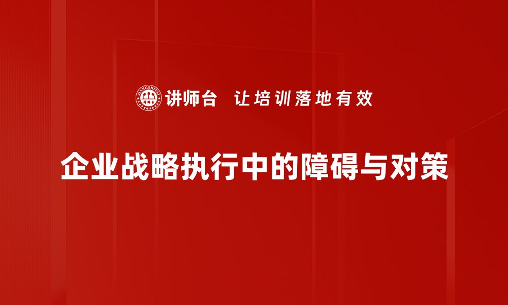 文章破解战略执行障碍，实现企业高效落地的秘诀的缩略图