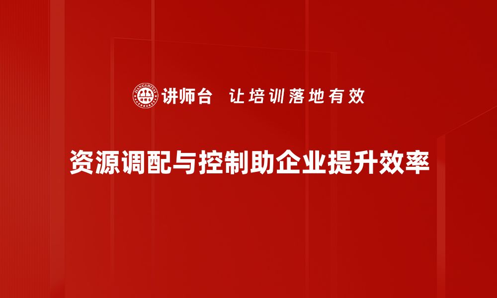 文章优化资源调配与控制提升企业效率的秘诀的缩略图